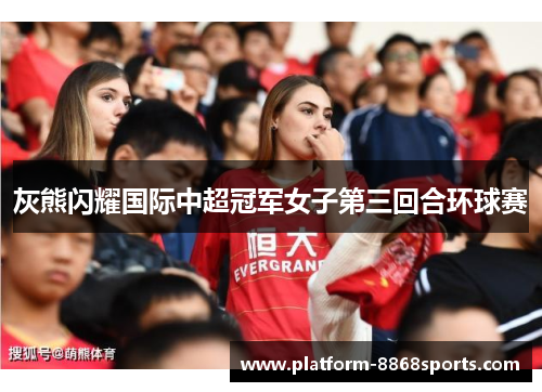 灰熊闪耀国际中超冠军女子第三回合环球赛