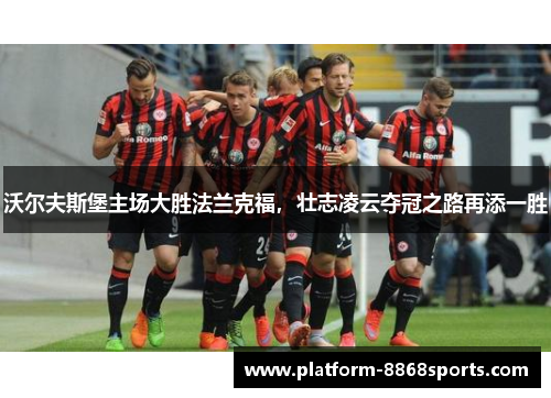 沃尔夫斯堡主场大胜法兰克福，壮志凌云夺冠之路再添一胜