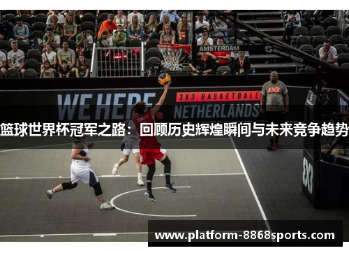 篮球世界杯冠军之路：回顾历史辉煌瞬间与未来竞争趋势