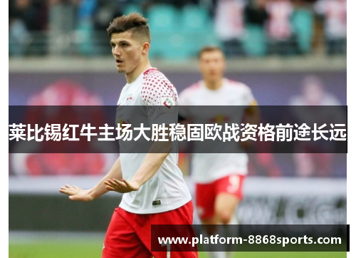 莱比锡红牛主场大胜稳固欧战资格前途长远