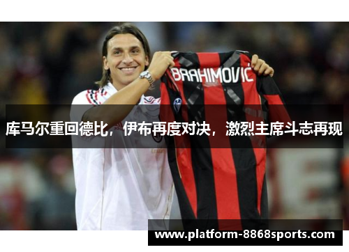 库马尔重回德比，伊布再度对决，激烈主席斗志再现