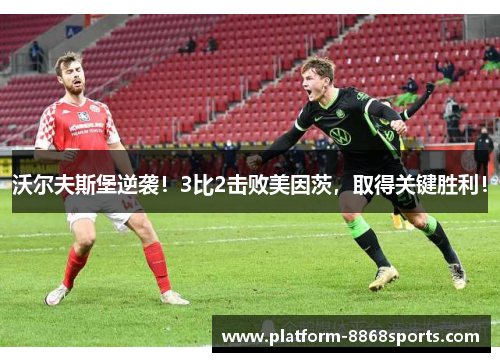 沃尔夫斯堡逆袭！3比2击败美因茨，取得关键胜利！