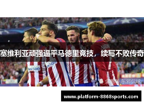 塞维利亚顽强逼平马德里竞技，续写不败传奇