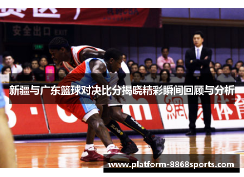 新疆与广东篮球对决比分揭晓精彩瞬间回顾与分析