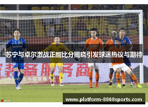 苏宁与卓尔激战正酣比分揭晓引发球迷热议与期待