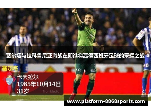 塞尔塔与拉科鲁尼亚激战在即谁将赢得西班牙足球的荣耀之战