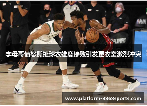 字母哥愤怒撕扯球衣雄鹿惨败引发更衣室激烈冲突